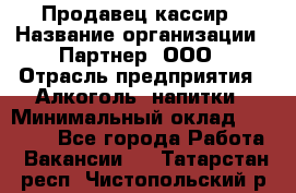Продавец-кассир › Название организации ­ Партнер, ООО › Отрасль предприятия ­ Алкоголь, напитки › Минимальный оклад ­ 30 000 - Все города Работа » Вакансии   . Татарстан респ.,Чистопольский р-н